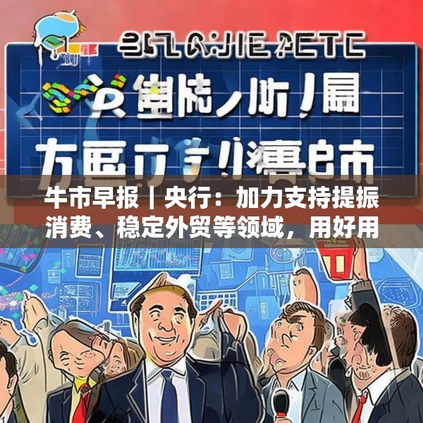 牛市早报｜央行：加力支持提振消费、稳定外贸等领域，用好用足存量增量政策