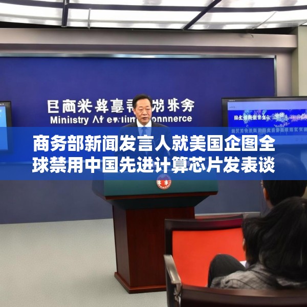 商务部新闻发言人就美国企图全球禁用中国先进计算芯片发表谈话