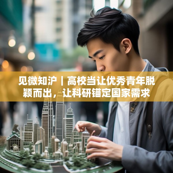 见微知沪｜高校当让优秀青年脱颖而出，让科研锚定国家需求