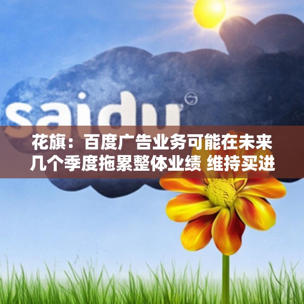 花旗：百度广告业务可能在未来几个季度拖累整体业绩 维持买进评级