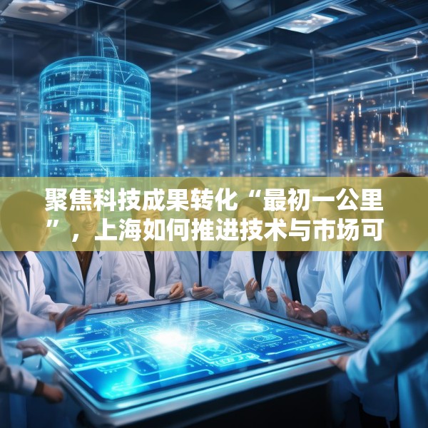 聚焦科技成果转化“最初一公里”，上海如何推进技术与市场可行性验证？