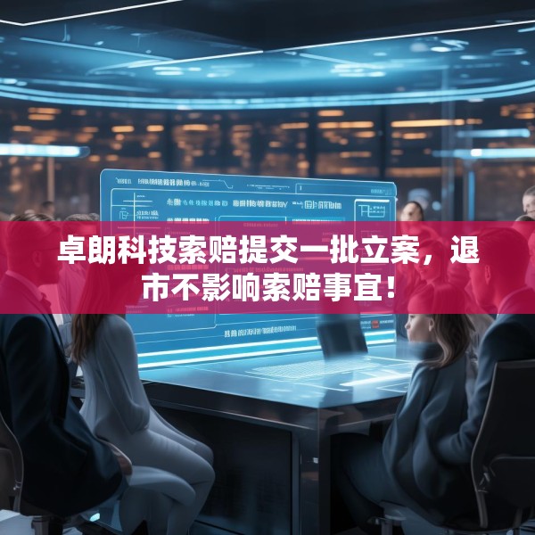 卓朗科技索赔提交一批立案，退市不影响索赔事宜！