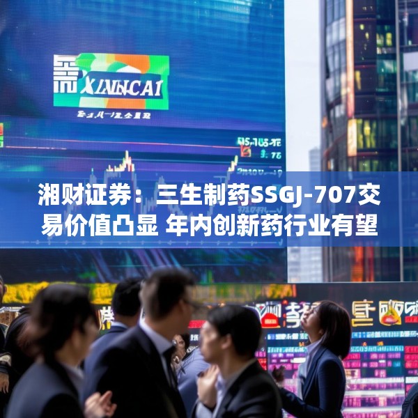 湘财证券：三生制药SSGJ-707交易价值凸显 年内创新药行业有望迎来拐点