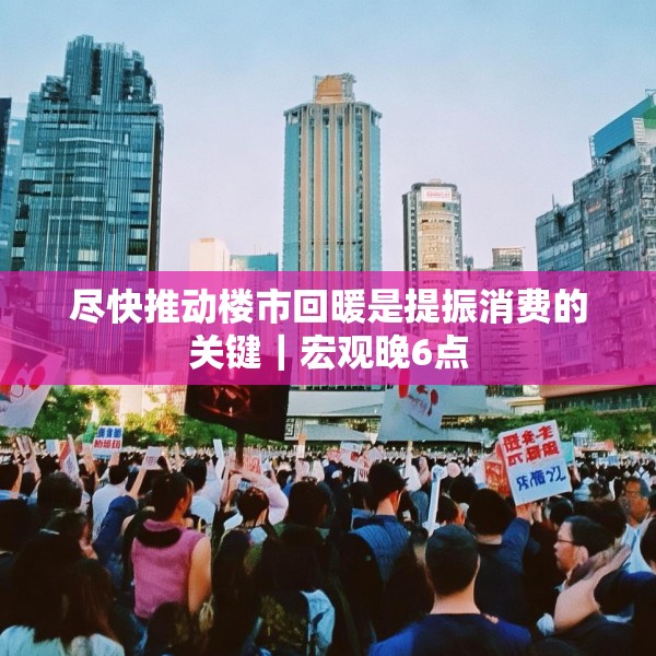 尽快推动楼市回暖是提振消费的关键｜宏观晚6点