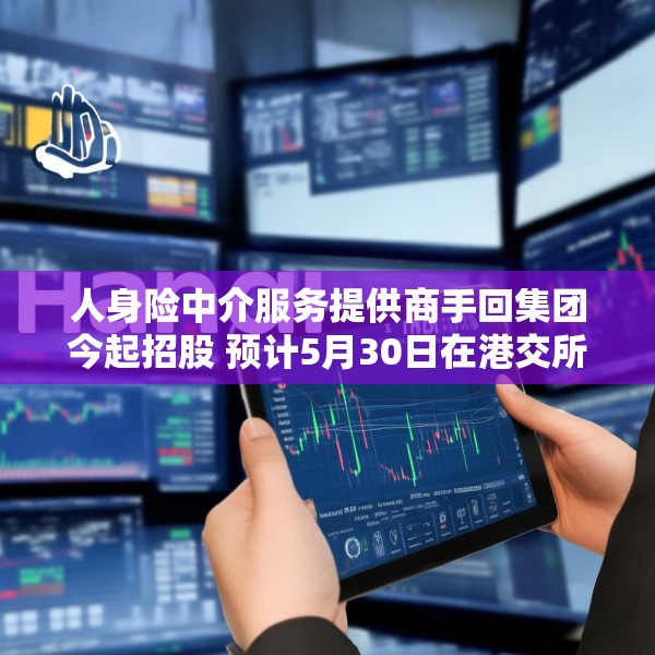 人身险中介服务提供商手回集团今起招股 预计5月30日在港交所上市