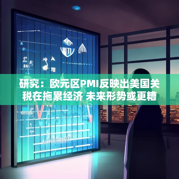 研究：欧元区PMI反映出美国关税在拖累经济 未来形势或更糟