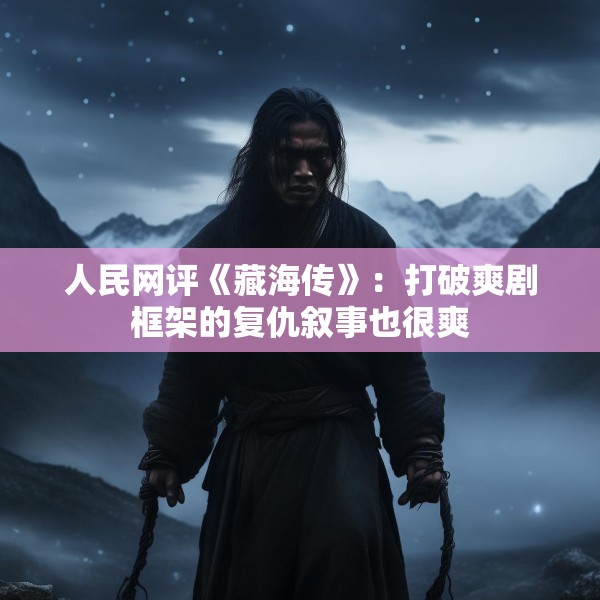 人民网评《藏海传》：打破爽剧框架的复仇叙事也很爽
