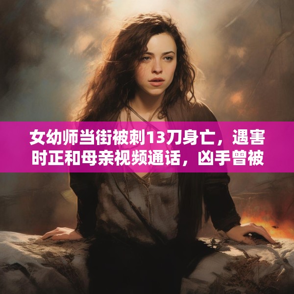 女幼师当街被刺13刀身亡，遇害时正和母亲视频通话，凶手曾被鉴定有精神病