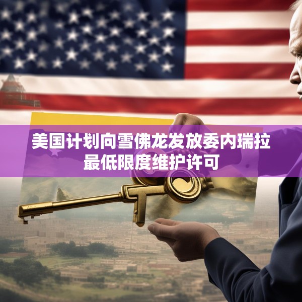 美国计划向雪佛龙发放委内瑞拉最低限度维护许可