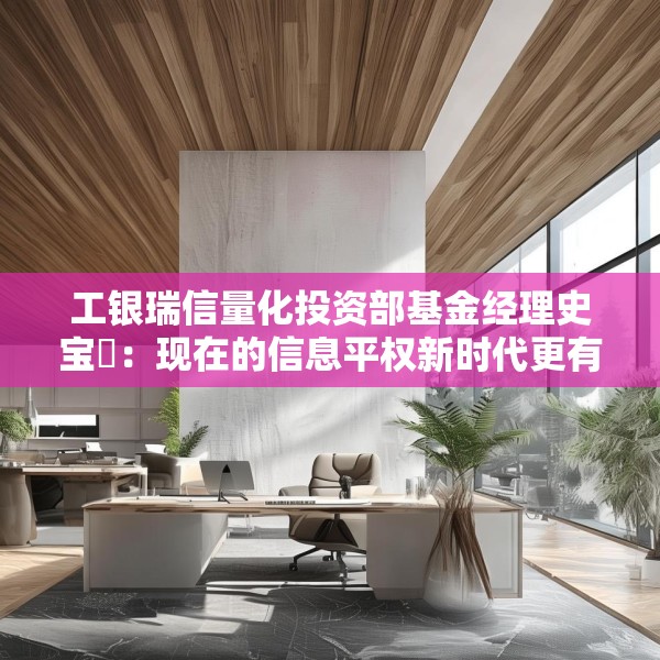 工银瑞信量化投资部基金经理史宝珖：现在的信息平权新时代更有温度