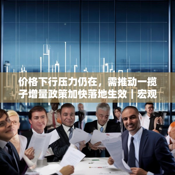 价格下行压力仍在，需推动一揽子增量政策加快落地生效｜宏观晚6点