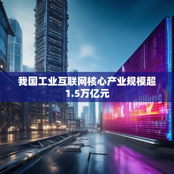 我国工业互联网核心产业规模超1.5万亿元