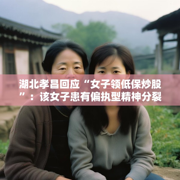湖北孝昌回应“女子领低保炒股”：该女子患有偏执型精神分裂症