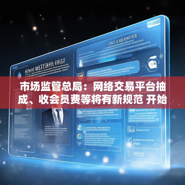 市场监管总局：网络交易平台抽成、收会员费等将有新规范 开始征求意见