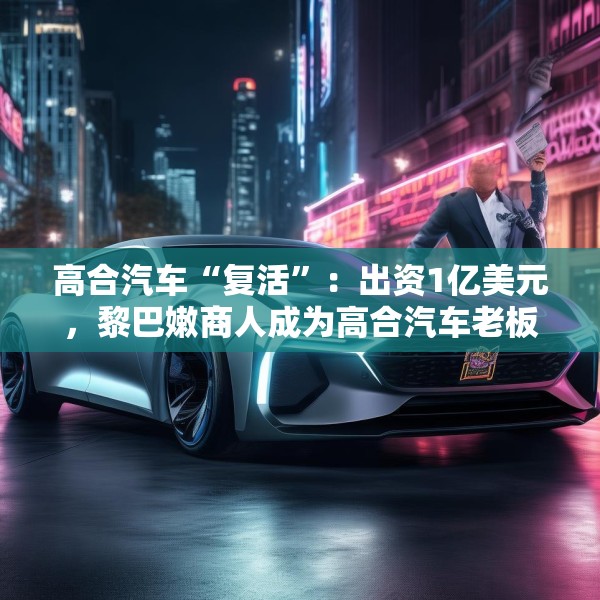 高合汽车“复活”：出资1亿美元，黎巴嫩商人成为高合汽车老板