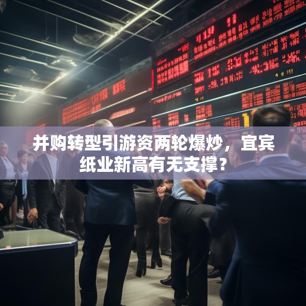 并购转型引游资两轮爆炒，宜宾纸业新高有无支撑？
