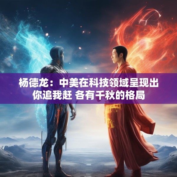 杨德龙：中美在科技领域呈现出你追我赶 各有千秋的格局