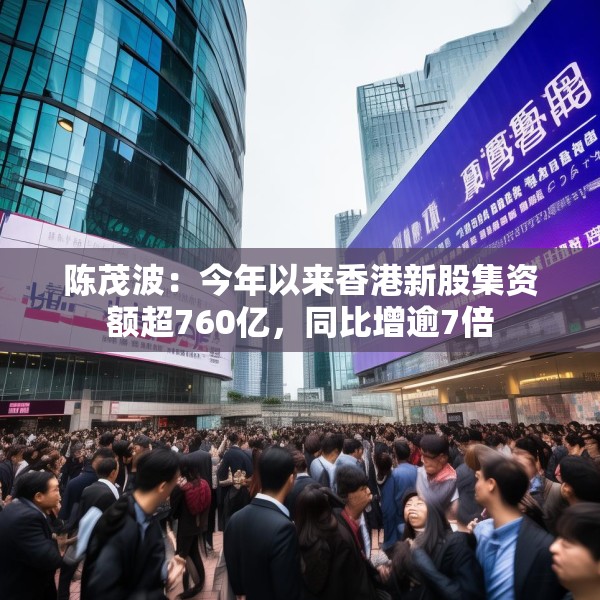 陈茂波：今年以来香港新股集资额超760亿，同比增逾7倍