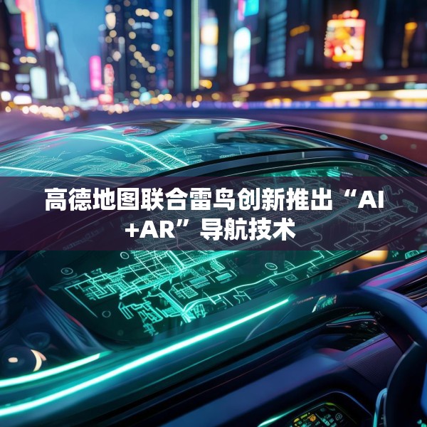 高德地图联合雷鸟创新推出“AI+AR”导航技术 