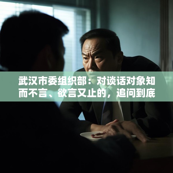 武汉市委组织部：对谈话对象知而不言、欲言又止的，追问到底