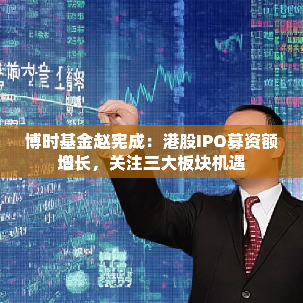 博时基金赵宪成：港股IPO募资额增长，关注三大板块机遇