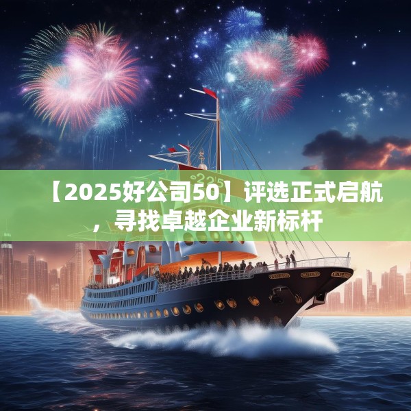 【2025好公司50】评选正式启航，寻找卓越企业新标杆