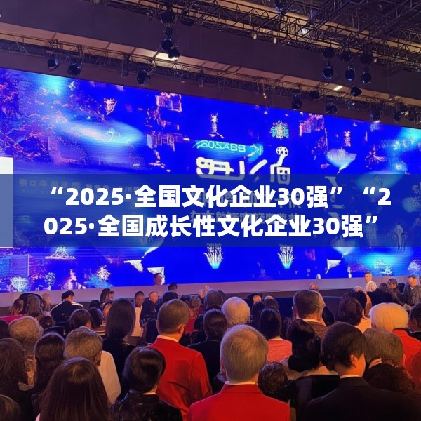 “2025·全国文化企业30强”“2025·全国成长性文化企业30强”发布
