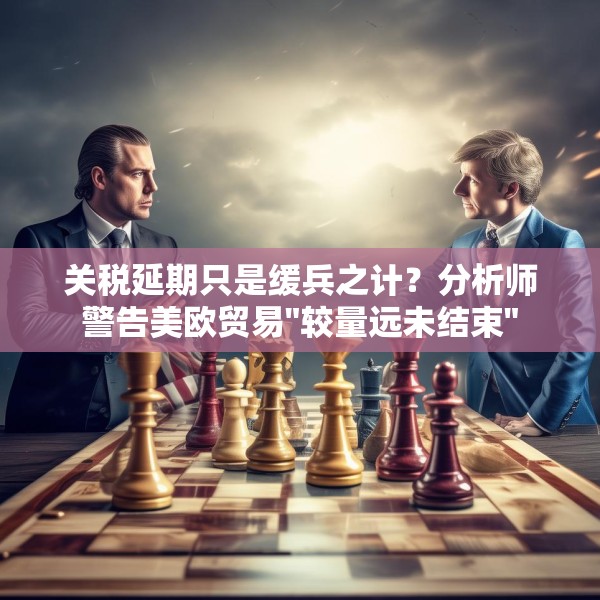 关税延期只是缓兵之计？分析师警告美欧贸易