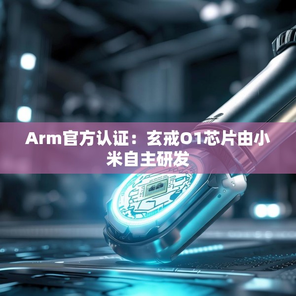 Arm官方认证：玄戒O1芯片由小米自主研发