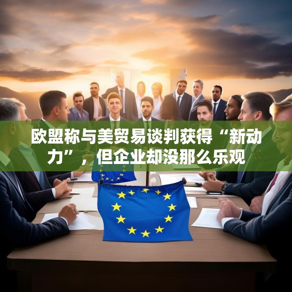 欧盟称与美贸易谈判获得“新动力”，但企业却没那么乐观