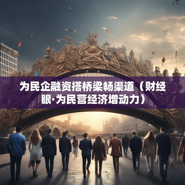 为民企融资搭桥梁畅渠道（财经眼·为民营经济增动力）