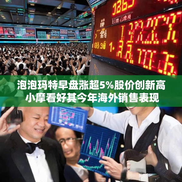 泡泡玛特早盘涨超5%股价创新高 小摩看好其今年海外销售表现