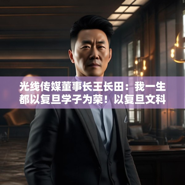 光线传媒董事长王长田：我一生都以复旦学子为荣！以复旦文科生为荣！