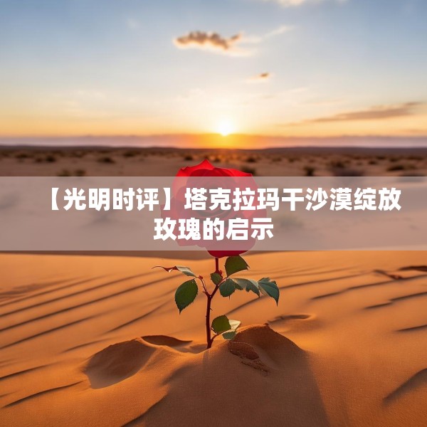 【光明时评】塔克拉玛干沙漠绽放玫瑰的启示