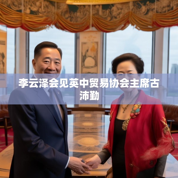 李云泽会见英中贸易协会主席古沛勤