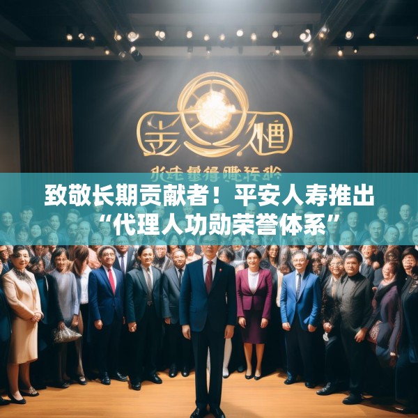 致敬长期贡献者！平安人寿推出“代理人功勋荣誉体系”