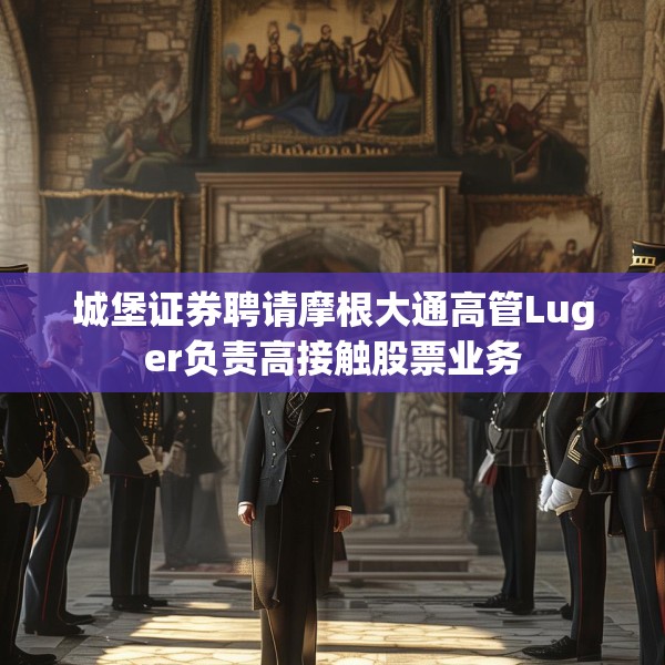 城堡证券聘请摩根大通高管Luger负责高接触股票业务