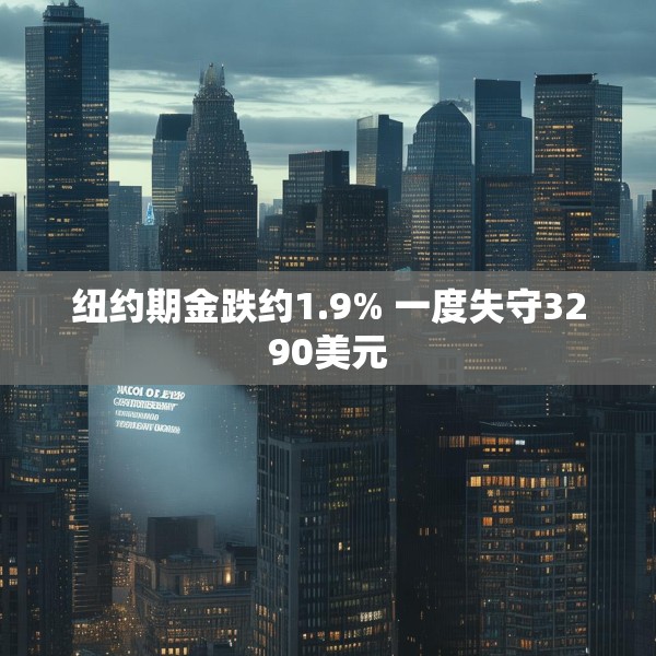 纽约期金跌约1.9% 一度失守3290美元