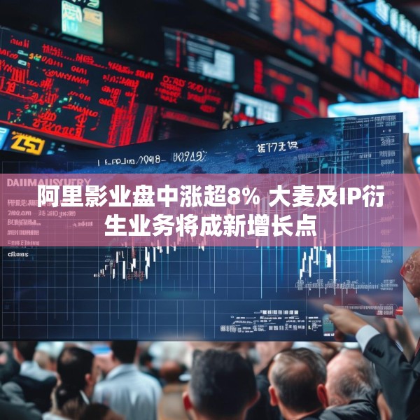 阿里影业盘中涨超8% 大麦及IP衍生业务将成新增长点