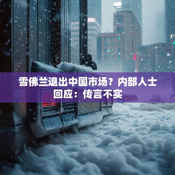 雪佛兰退出中国市场？内部人士回应：传言不实