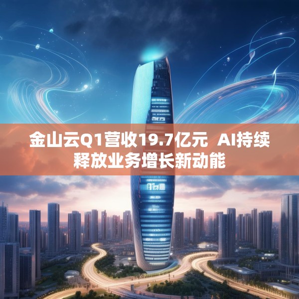 金山云Q1营收19.7亿元  AI持续释放业务增长新动能