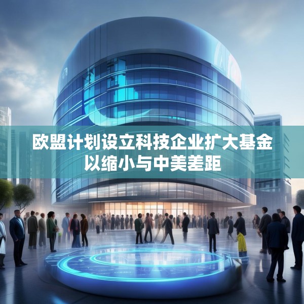 欧盟计划设立科技企业扩大基金以缩小与中美差距