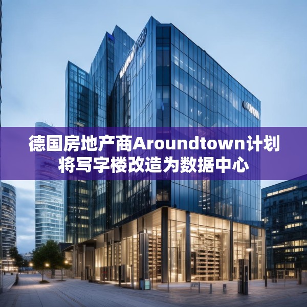 德国房地产商Aroundtown计划将写字楼改造为数据中心