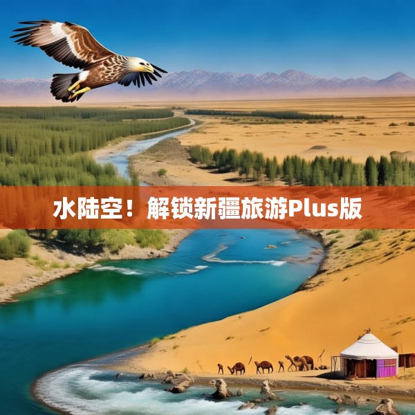 水陆空！解锁新疆旅游Plus版