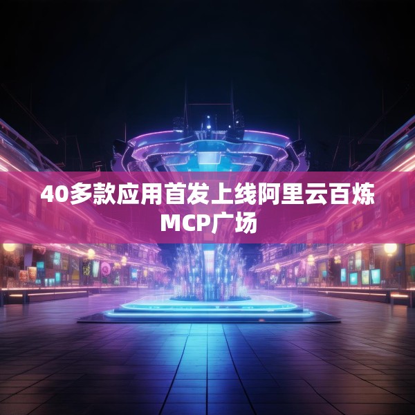 40多款应用首发上线阿里云百炼MCP广场