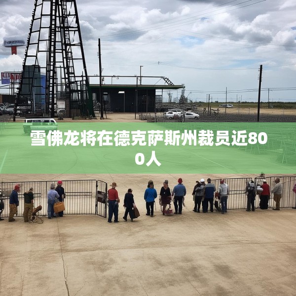 雪佛龙将在德克萨斯州裁员近800人