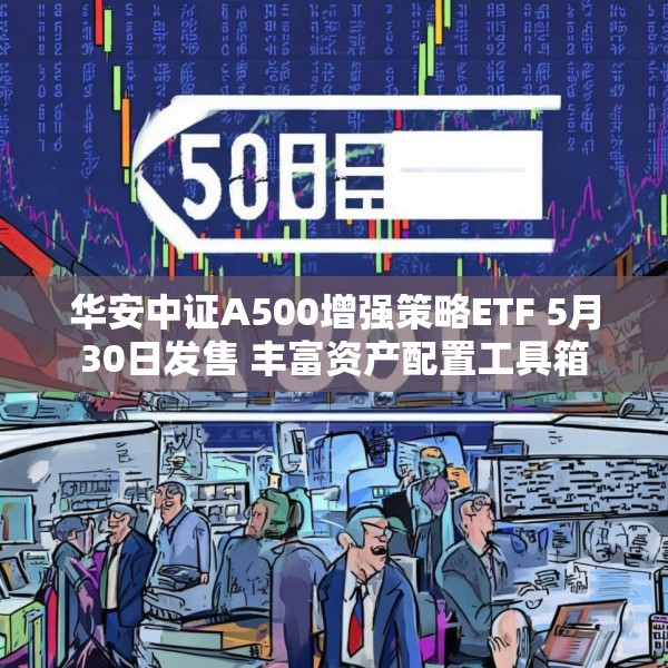 华安中证A500增强策略ETF 5月30日发售 丰富资产配置工具箱