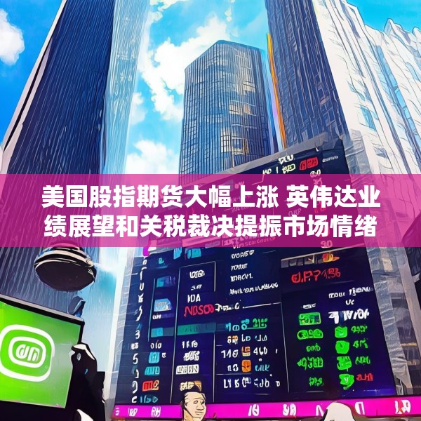 美国股指期货大幅上涨 英伟达业绩展望和关税裁决提振市场情绪