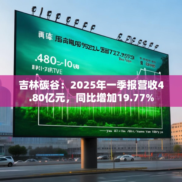 吉林碳谷：2025年一季报营收4.80亿元，同比增加19.77%