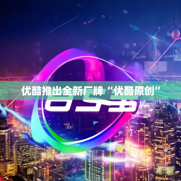 优酷推出全新厂牌“优酷原创”
